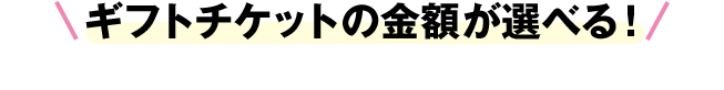 ギフトチケットの金額が選べる！